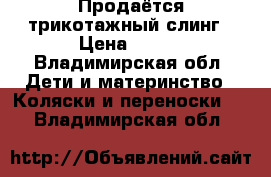 Продаётся трикотажный слинг › Цена ­ 500 - Владимирская обл. Дети и материнство » Коляски и переноски   . Владимирская обл.